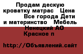 Продам дескую кроватку матрас › Цена ­ 3 000 - Все города Дети и материнство » Мебель   . Ненецкий АО,Красное п.